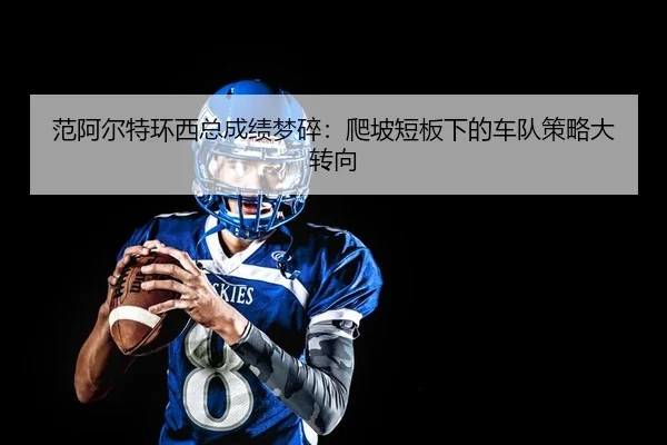 范阿尔特环西总成绩梦碎：爬坡短板下的车队策略大转向