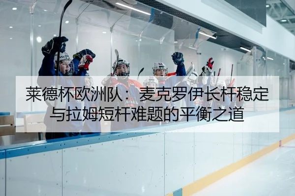 莱德杯欧洲队：麦克罗伊长杆稳定与拉姆短杆难题的平衡之道